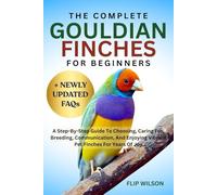 THE COMPLETE GOULDIAN FINCHES FOR BEGINNERS: A Step-By-Step Guide To Choosing, Caring For, Breeding, Communication, And Enjoying Vibrant Pet Finches For Years Of Joy