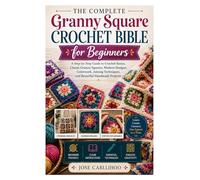The Complete Granny Square Crochet Bible for Beginners: A Step-by-Step Guide to Crochet Basics, Classic Granny Squares, Modern Designs, Colorwork, Joining Techniques, and Beautiful Handmade Projects