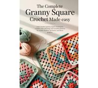 The Complete Granny Square Crochet Made Easy: Learn modern granny square techniques, creative color planning, and versatile patterns for stylish blankets, garments, and décor projects