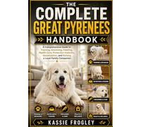 THE COMPLETE GREAT PYRENEES HANDBOOK: A Comprehensive Guide to Training, Grooming, Feeding, Health Care, Protection Instincts, Socialization, and Raising a Loyal Family Companion