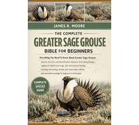 THE COMPLETE GREATER SAGE GROUSE BIBLE FOR BEGINNERS: Everything You Need To Know About Greater Sage-Grouse: Species overview and identification, ... knowledge for beginners & enthusiasts