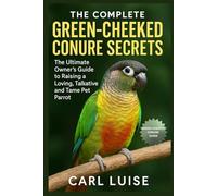 THE COMPLETE GREEN-CHEEKED CONURE SECRETS: The Ultimate Owner’s Guide to Raising a Loving, Talkative and Tame Pet Parrot