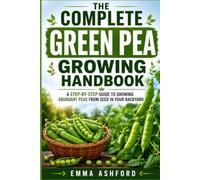 THE COMPLETE GREEN PEA GROWING HANDBOOK: A Step-by-Step Guide to Growing Abundant Peas from Seed in Your Backyard