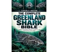 THE COMPLETE GREENLAND SHARK BIBLE: Explore the Biology, Behavior, Longevity, and Secrets of an Arctic Giant