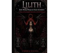 The Complete Grimoire of Lilith: She Who Would Not Submit - Mythology, Magic, Shadow Work & Devotion: Kabbalah, Sumerian Origins, Dark Moon Rituals, Feminine Power & Advanced Spellwork