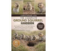 THE COMPLETE GROUND SQUIRREL HANDBOOK: The Complete Guide to Ground Squirrel Behavior, Burrow Systems, Seasonal Survival, Ecology, Conservation, and ... Coexistence in Grasslands and Open Landscapes
