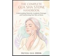 THE COMPLETE GUA SHA STONE HANDBOOK: Understanding Materials, Lymphatic Drainage, and Transforming Your Skin at Home.