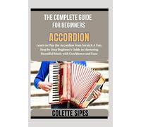 THE COMPLETE GUIDE FOR BEGINNERS ACCORDION: Learn to Play the Accordion from Scratch A Fun, Step by Step Beginner’s Guide to Mastering Beautiful Music with Confidence and Ease