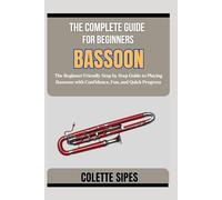 THE COMPLETE GUIDE FOR BEGINNERS BASSOON: The Beginner Friendly Step by Step Guide to Playing Bassoon with Confidence, Fun, and Quick Progress