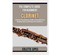 THE COMPLETE GUIDE FOR BEGINNERS CLARINET: A Step by Step Beginner’s Guide to Mastering Tone, Reading Music, and Playing with Confidence