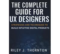 The Complete Guide for UX Designers: Strategies and Techniques to Build Intuitive Digital Products