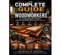 The Complete Guide for Woodworkers: Master Wood Properties, Techniques, Selection, and Finishing for Beginners to Advanced