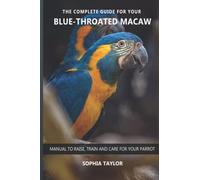 The complete guide for your Blue-throated Macaw: Manual to raise, train and care for your parrot