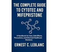 The Complete Guide o Cytotec and Mifepristone: A Handbook for Uses, Side Effects, Precautions, and Informed Healthcare Decisions