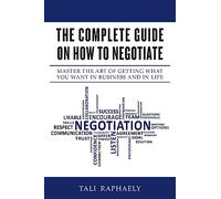 The Complete Guide On How To Negotiate: Master the Art of Getting What You Want in Business and in Life