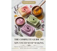 The Complete Guide to Advanced Soap Making: Master Recipes and Techniques for Luxury Soaps, Swirls, and Decorative Designs