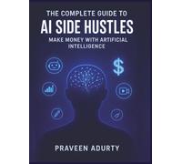 The Complete Guide to AI Side Hustles: Make Money with Artificial Intelligence.