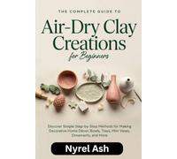 The Complete Guide to Air-Dry Clay Creations for Beginners: Discover Simple Step-by-Step Methods for Making Decorative Home Décor, Bowls, Trays, Mini Vases, Ornaments, and More