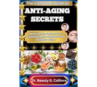 THE COMPLETE GUIDE TO ANTI-AGING SECRETS: Master the Art of Rejuvenation: Scientifically Backed Methods to Defy the Effects of Time
