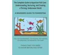 The Complete Guide to Aquarium Fish Care: Understanding, Nurturing, and Creating a Thriving Underwater World: Beginners guide to fishkeeping I Simple, easy to understand book that is to the point I Details all species of fish suitable for home fishkeeping
