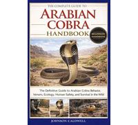 THE COMPLETE GUIDE TO ARABIAN COBRA HANDBOOK: The Definitive Guide to Arabian Cobra Behavior, Venom, Ecology, Human Safety, and Survival in the Wild