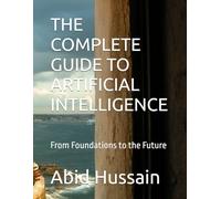 THE COMPLETE GUIDE TO ARTIFICIAL INTELLIGENCE: From Foundations to the Future
