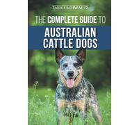 The Complete Guide to Australian Cattle Dogs Finding Training Feeding Exercising