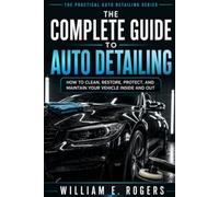 The Complete Guide to Auto Detailing: How to Clean, Restore, Protect, and Maintain Your Vehicle Inside and Out