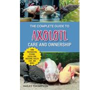 Hailey Thompson The Complete Guide to Axolotl Care and Ownership (Tascabile)