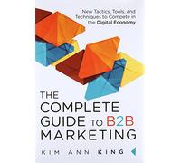 The Complete Guide to B2B Marketing: New Tactics, Tools, and Techniques to Compete in the Digital Economy