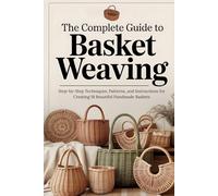 The Complete Guide to Basket Weaving: Step-by-Step Techniques, Patterns, and Instructions for Creating 18 Beautiful Handmade Baskets