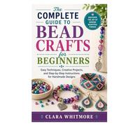 The Complete Guide to Bead Crafts for Beginners: Easy Techniques, Creative Projects, and Step-by-Step Instructions for Handmade Designs
