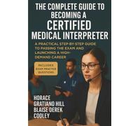 The Complete Guide to Becoming a Certified Medical Interpreter: A Practical Step-by-Step Guide to Passing the Exam and Launching a High-Demand Career