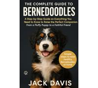 THE COMPLETE GUIDE TO BERNEDOODLES: A Step-by-Step Guide on Everything You Need to Know to Raise the Perfect Companion From a Fluffy Puppy to a Faithful Friend