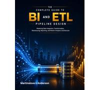 the Complete Guide to BI and ETL Pipeline Design: mastering Data Integration, Transformation, Warehousing, Reporting, and Modern Analytics Architecture