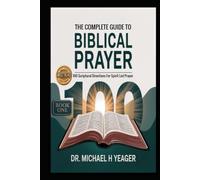 THE COMPLETE GUIDE TO BIBLICAL PRAYER (Book One): 100 Scriptural Directions For Spirit Led Prayer