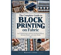 The Complete Guide to Block Printing on Fabric: Carve Simple Designs and Print Crisp Repeat Patterns, Decorative Borders, and Custom Textiles