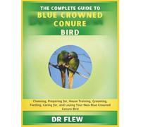 THE COMPLETE GUIDE TO BLUE CROWNED CONURE BIRD: CHOOSING, PREPARING FOR, HOUSE TRAINING, GROOMING, FEEDING, CARING FOR AND LOVING YOUR NEW BLUE CROWNED CONURE BIRD