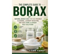 The Complete Guide to Borax: Practical Borax Uses for Sustainable Cleaning Hacks, Chemical-Free Laundry Tips, Kitchen and Bathroom Care, and Safe Pest Control Solutions for Home and Garden