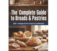 The Complete Guide to Breads & Pastries: 150+ Recipes from Crust to Confection