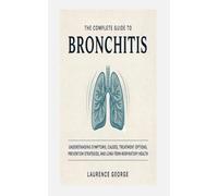 THE COMPLETE GUIDE TO BRONCHITIS: Understanding Symptoms, Causes, Treatment Options, Prevention Strategies, and Long-Term Respiratory Health