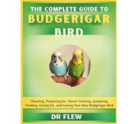 THE COMPLETE GUIDE TO BUDGERIAR BIRD: CHOOSING, PREPARING FOR, HOUSE TRAINING, GROOMING, FEEDING, CARING FOR AND LOVING YOUR NEW BUDGERIAR BIRD