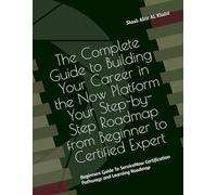 The Complete Guide to Building Your Career in the Now Platform Your Step-by-Step Roadmap from Beginner to Certified Expert: Beginners Guide To ServiceNow Certification Pathways and Learning Roadmap