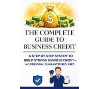 The Complete Guide to Business Credit:: A Step By Step System To Build Strong Business Credit No Personal Gurrante Required