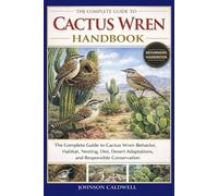 THE COMPLETE GUIDE TO CACTUS WREN HANDBOOK: The Complete Guide to Cactus Wren Behavior, Habitat, Nesting, Diet, Desert Adaptations, and Responsible Conservation