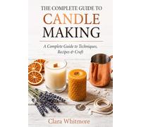 The Complete Guide to Candle Making: Step-by-Step Tutorials for Container, Pillar, Gel, Botanical & Specialty Candles