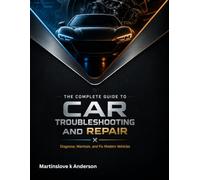 The Complete Guide to Car Troubleshooting and Repair: Diagnose, Maintain, and Fix Modern Vehicles
