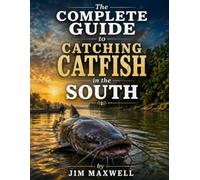 The Complete Guide to Catching Catfish in the South: Rivers, Lakes, and Ponds - Species, Seasons, Baits, Rigs, Gear, and a Full Arkansas River Section Covering the Entire State of Arkansas