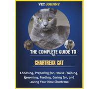 THE COMPLETE GUIDE TO CHARTREUX CAT: CHOOSING, PREPARING FOR, HOUSE TRAINING, GROOMING, FEEDING, CARING FOR AND LOVING YOUR NEW CHARTREUX