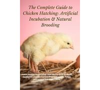 The Complete Guide to Chicken Hatching: Artificial Incubation & Natural Brooding: Hatch healthy chicks every time. Master both artificial incubation ... easy-to-follow instructions and expert advic